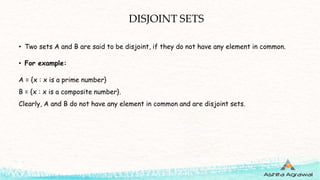 DISJOINT SETS
• Two sets A and B are said to be disjoint, if they do not have any element in common.
• For example:
A = {x : x is a prime number}
B = {x : x is a composite number}.
Clearly, A and B do not have any element in common and are disjoint sets.
 