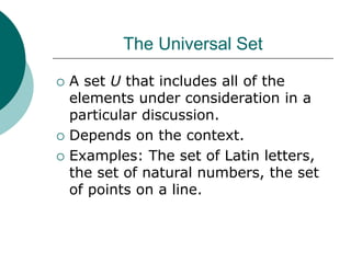 The Universal Set
 A set U that includes all of the
elements under consideration in a
particular discussion.
 Depends on the context.
 Examples: The set of Latin letters,
the set of natural numbers, the set
of points on a line.
 