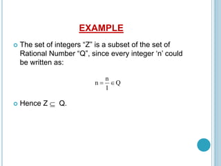 EXAMPLE
 The set of integers “Z” is a subset of the set of
Rational Number “Q”, since every integer ‘n’ could
be written as:
 Hence Z  Q.
Q
1
n
n 

 