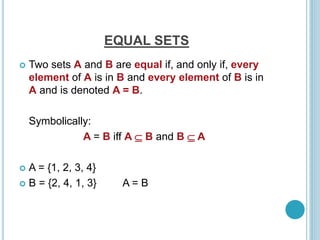 EQUAL SETS
 Two sets A and B are equal if, and only if, every
element of A is in B and every element of B is in
A and is denoted A = B.
Symbolically:
A = B iff A  B and B  A
 A = {1, 2, 3, 4}
 B = {2, 4, 1, 3} A = B
 