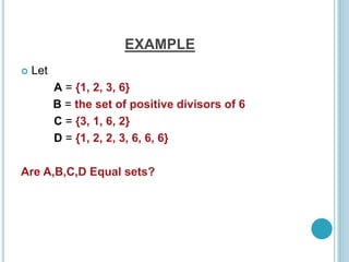 EXAMPLE
 Let
A = {1, 2, 3, 6}
B = the set of positive divisors of 6
C = {3, 1, 6, 2}
D = {1, 2, 2, 3, 6, 6, 6}
Are A,B,C,D Equal sets?
 