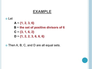 EXAMPLE
 Let
A = {1, 2, 3, 6}
B = the set of positive divisors of 6
C = {3, 1, 6, 2}
D = {1, 2, 2, 3, 6, 6, 6}
 Then A, B, C, and D are all equal sets.
 
