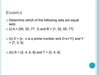 EXAMPLE
 Determine which of the following sets are equal
sets:
 (i) A = {55, 32, 77, 1} and B = {1, 32, 55, 77}
 (ii) X = {x : x is a prime number and 2<x<11} and Y
= {7, 3, 5}
 (iii) S = {2, 4, 6, 8} and T = {2, 4, 6}
 