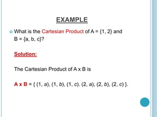 EXAMPLE
 What is the Cartesian Product of A = {1, 2} and
B = {a, b, c}?
Solution:
The Cartesian Product of A x B is
A x B = { (1, a), (1, b), (1, c). (2, a), (2, b), (2, c) }.
 