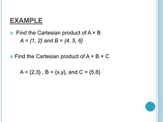 EXAMPLE
 Find the Cartesian product of A × B
A = {1, 2} and B = {4, 5, 6}
 Find the Cartesian product of A × B × C
A = {2,3} , B = {x,y}, and C = {5,6}
 