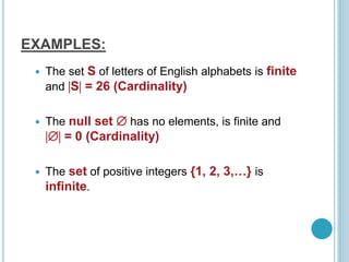 EXAMPLES:
 The set S of letters of English alphabets is finite
and S = 26 (Cardinality)
 The null set  has no elements, is finite and
 = 0 (Cardinality)
 The set of positive integers {1, 2, 3,…} is
infinite.
 