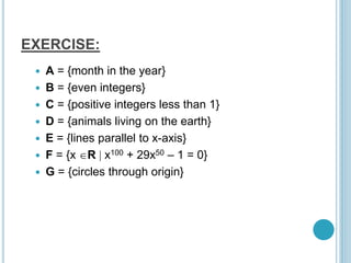 EXERCISE:
 A = {month in the year}
 B = {even integers}
 C = {positive integers less than 1}
 D = {animals living on the earth}
 E = {lines parallel to x-axis}
 F = {x R  x100 + 29x50 – 1 = 0}
 G = {circles through origin}
 