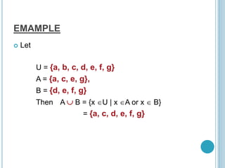 EMAMPLE
 Let
U = {a, b, c, d, e, f, g}
A = {a, c, e, g},
B = {d, e, f, g}
Then A  B = {x U | x A or x  B}
= {a, c, d, e, f, g}
 