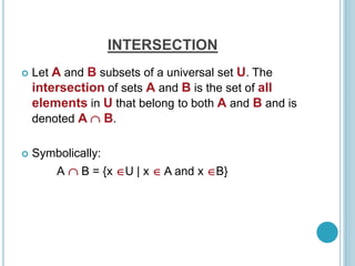 INTERSECTION
 Let A and B subsets of a universal set U. The
intersection of sets A and B is the set of all
elements in U that belong to both A and B and is
denoted A  B.
 Symbolically:
A  B = {x U | x  A and x B}
 