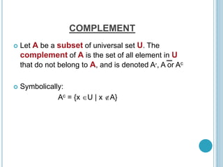 COMPLEMENT
 Let A be a subset of universal set U. The
complement of A is the set of all element in U
that do not belong to A, and is denoted A‫׳‬, A or Ac
 Symbolically:
Ac = {x U | x A}
 