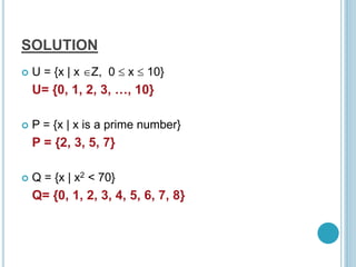 SOLUTION
 U = {x | x Z, 0  x  10}
U= {0, 1, 2, 3, …, 10}
 P = {x | x is a prime number}
P = {2, 3, 5, 7}
 Q = {x | x2 < 70}
Q= {0, 1, 2, 3, 4, 5, 6, 7, 8}
 