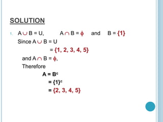 SOLUTION
1. A  B = U, A  B =  and B = {1}
Since A  B = U
= {1, 2, 3, 4, 5}
and A  B = ,
Therefore
A = Bc
= {1}c
= {2, 3, 4, 5}
 