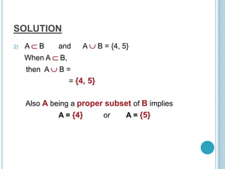 SOLUTION
2) A  B and A  B = {4, 5}
When A  B,
then A  B =
= {4, 5}
Also A being a proper subset of B implies
A = {4} or A = {5}
 