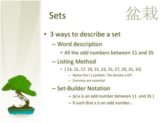 Sets 3 ways to describe a set Word description All the odd numbers between 11 and 35 Listing Method { 13, 15, 17, 19, 21, 23, 25, 27, 29, 31, 33} Notice the { } symbols. The denote a SET Commas are essential Set-Builder Notation {x|x is an odd number between 11  and 35 } X such that x is an odd number… 