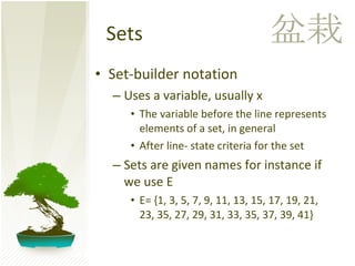 Sets Set-builder notation Uses a variable, usually x The variable before the line represents elements of a set, in general After line- state criteria for the set Sets are given names for instance if we use E E= {1, 3, 5, 7, 9, 11, 13, 15, 17, 19, 21, 23, 35, 27, 29, 31, 33, 35, 37, 39, 41}  