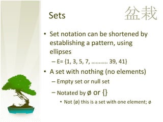 Sets Set notation can be shortened by establishing a pattern, using ellipses E= {1, 3, 5, 7, ……….. 39, 41} A set with nothing (no elements)  Empty set or null set Notated by  ø  or {} Not {ø} this is a set with one element; ø 