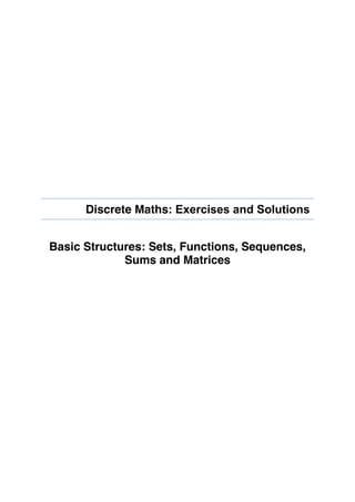 Discrete Maths: Exercises and Solutions
Basic Structures: Sets, Functions, Sequences,
Sums and Matrices
 