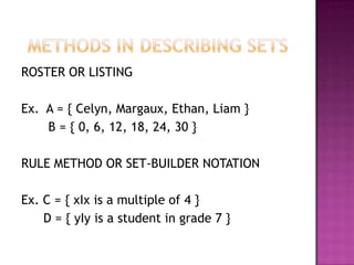 ROSTER OR LISTING
Ex. A = { Celyn, Margaux, Ethan, Liam }
B = { 0, 6, 12, 18, 24, 30 }
RULE METHOD OR SET-BUILDER NOTATION
Ex. C = { xΙx is a multiple of 4 }
D = { yΙy is a student in grade 7 }
 