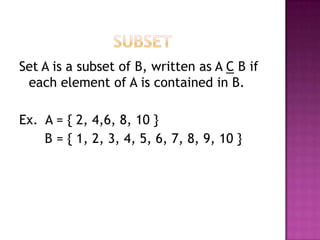 Set A is a subset of B, written as A C B if
each element of A is contained in B.
Ex. A = { 2, 4,6, 8, 10 }
B = { 1, 2, 3, 4, 5, 6, 7, 8, 9, 10 }
 