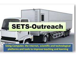 SETS-Outreach
Using Computer, the internet, scientific and technological
platforms and tools to improve teaching and learning
 