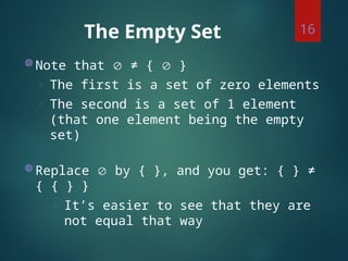 The Empty Set
◍ Note that  ≠ {  }
◌ The first is a set of zero elements
◌ The second is a set of 1 element
(that one element being the empty
set)
◍ Replace  by { }, and you get: { } ≠
{ { } }
◌ It’s easier to see that they are
not equal that way
16
 