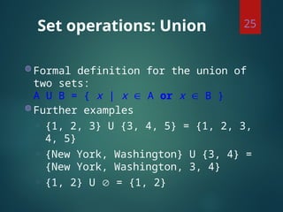 Set operations: Union
◍ Formal definition for the union of
two sets:
A U B = { x | x  A or x  B }
◍ Further examples
◌ {1, 2, 3} U {3, 4, 5} = {1, 2, 3,
4, 5}
◌ {New York, Washington} U {3, 4} =
{New York, Washington, 3, 4}
◌ {1, 2} U  = {1, 2}
25
 