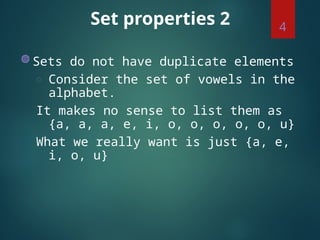 Set properties 2
◍ Sets do not have duplicate elements
◌ Consider the set of vowels in the
alphabet.
It makes no sense to list them as
{a, a, a, e, i, o, o, o, o, o, u}
What we really want is just {a, e,
i, o, u}
4
 