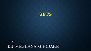 SETS
BY
DR .MEGHANA GHODAKE
 