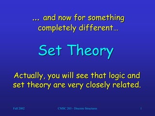 Fall 2002 CMSC 203 - Discrete Structures 1
… and now for something
completely different…
Set Theory
Actually, you will see that logic and
set theory are very closely related.
 
