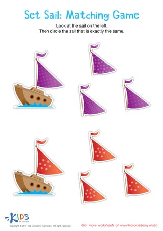 Set Sail: Matching Game
Look at the sail on the left.
Then circle the sail that is exactly the same.
Copyright © 2016 Kids Academy Company. All rights reserved Get more worksheets at www.kidsacademy.mobi