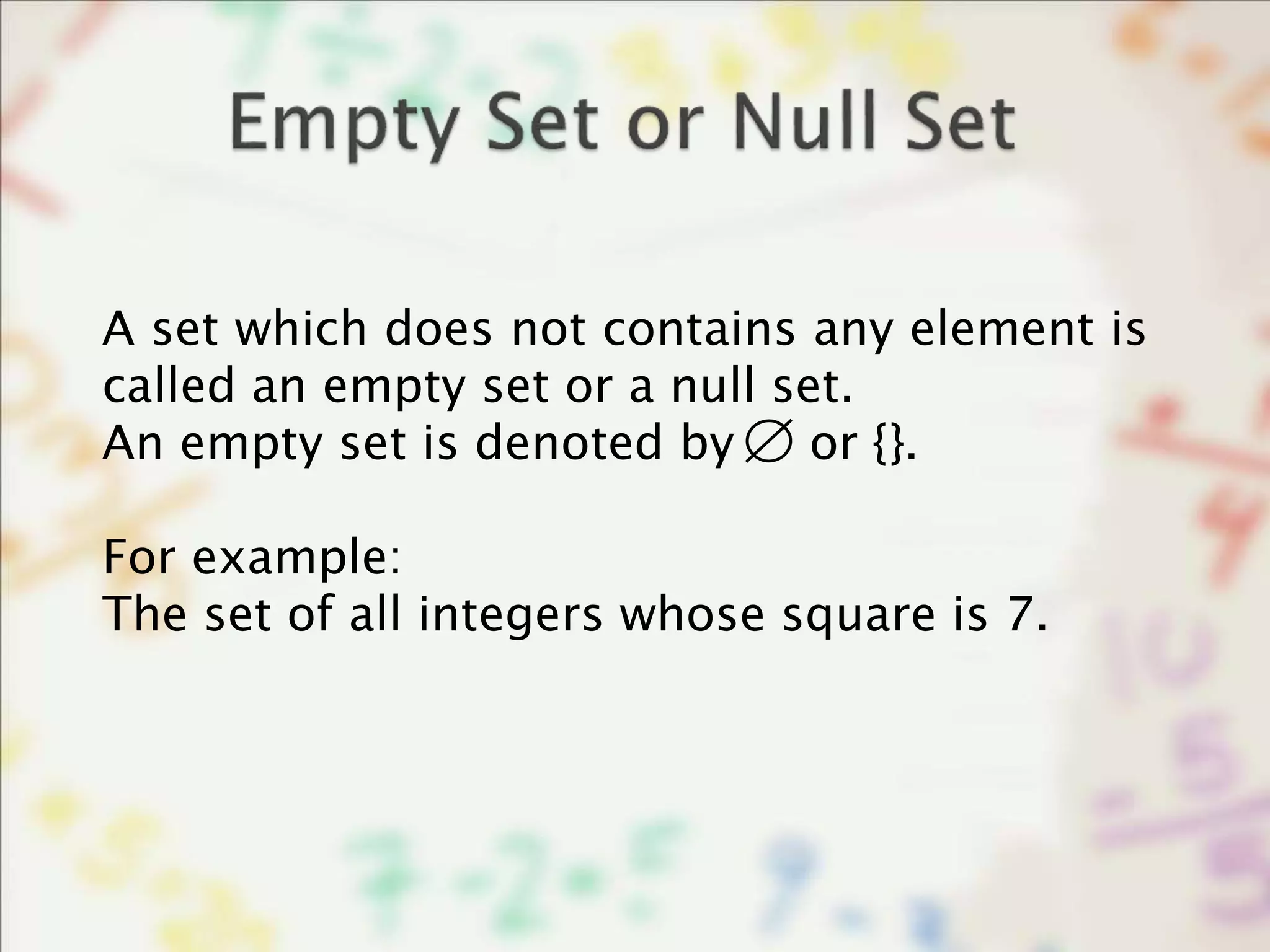 A set which does not contains any element is
called an empty set or a null set.
An empty set is denoted by or {}.
For example:
The set of all integers whose square is 7.

 