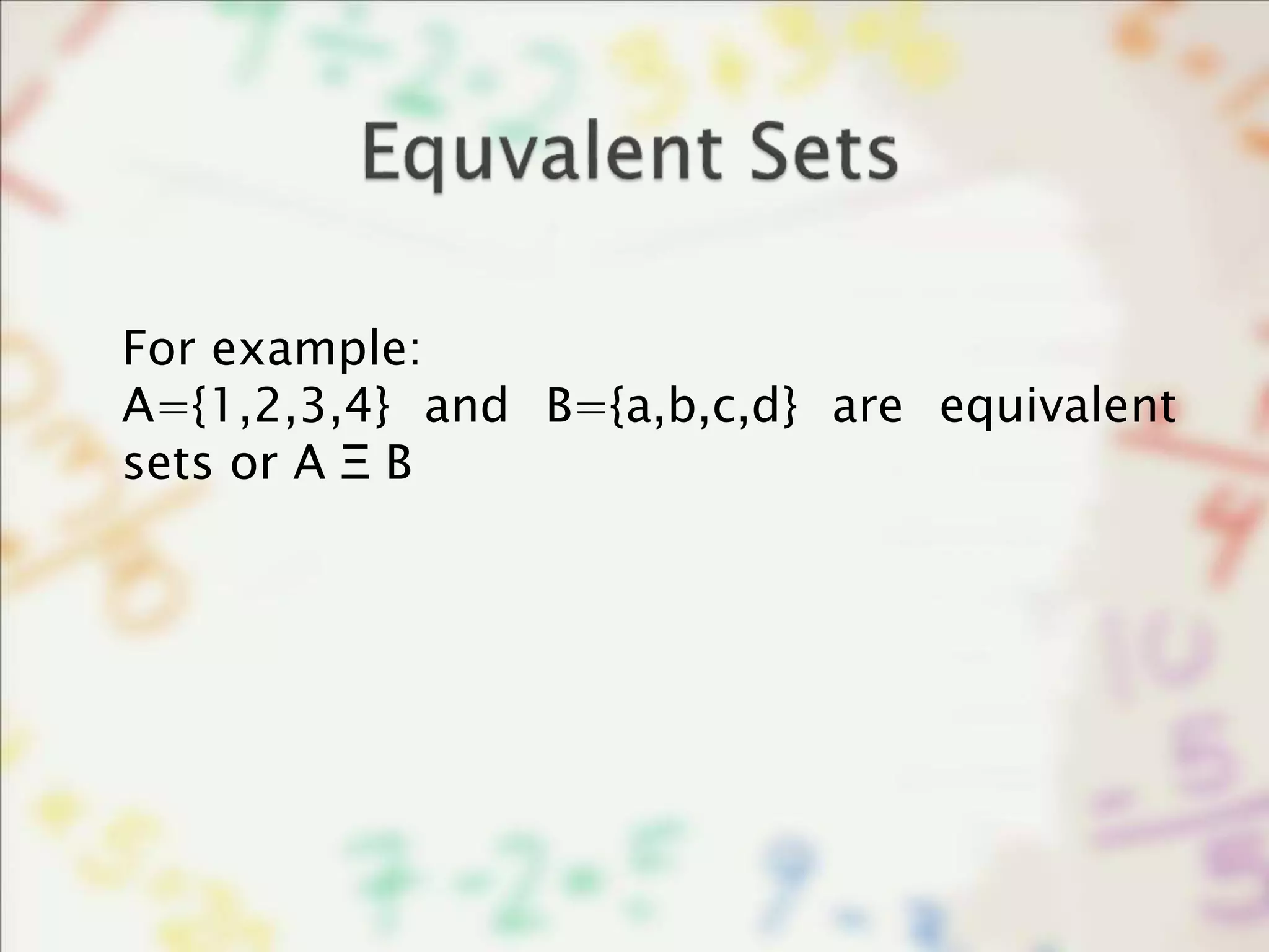 For example:
A={1,2,3,4} and B={a,b,c,d} are equivalent
sets or A Ξ B
 