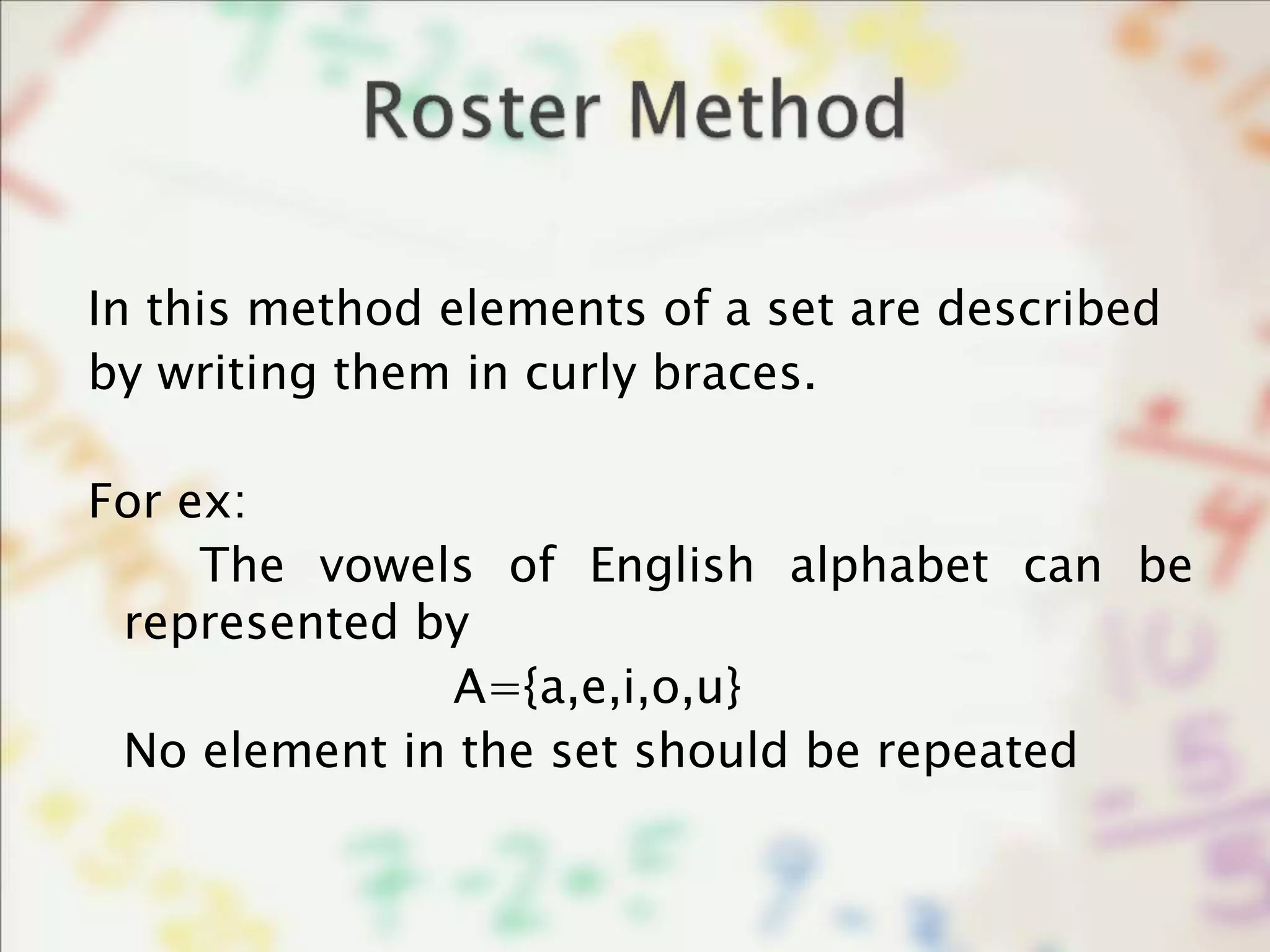In this method elements of a set are described
by writing them in curly braces.
For ex:
The vowels of English alphabet can be
represented by
A={a,e,i,o,u}
No element in the set should be repeated
 