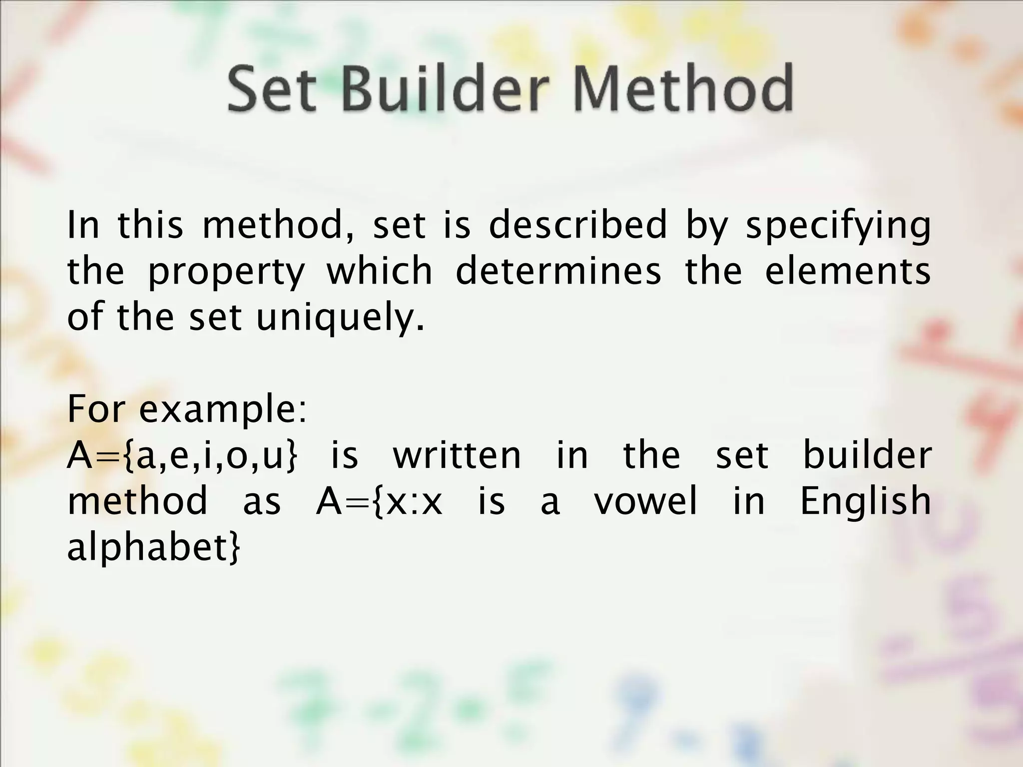 In this method, set is described by specifying
the property which determines the elements
of the set uniquely.
For example:
A={a,e,i,o,u} is written in the set builder
method as A={x:x is a vowel in English
alphabet}
 