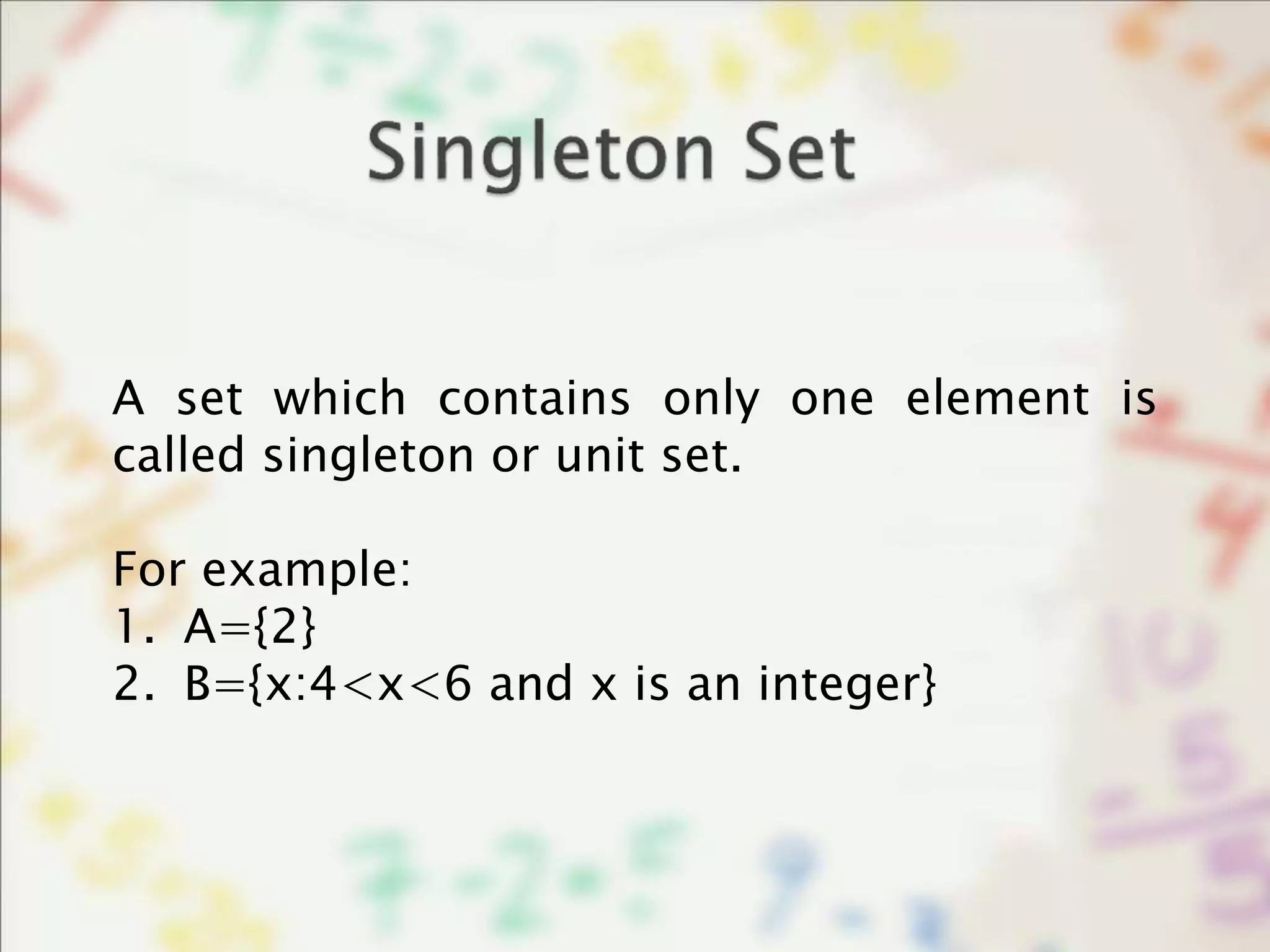 A set which contains only one element is
called singleton or unit set.
For example:
1. A={2}
2. B={x:4<x<6 and x is an integer}
 