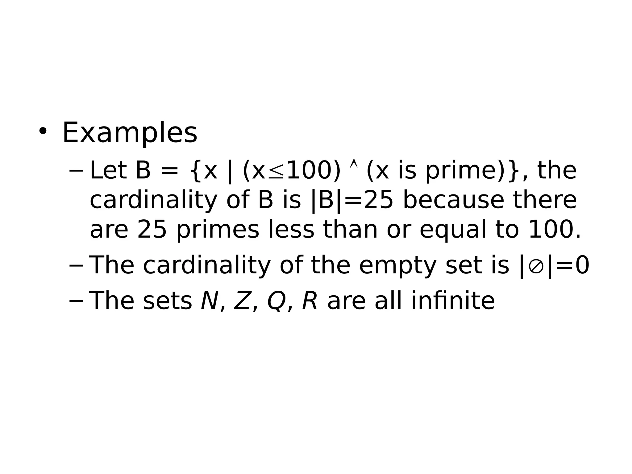 • Examples
– Let B = {x | (x100)  (x is prime)}, the
cardinality of B is |B|=25 because there
are 25 primes less than or equal to 100.
– The cardinality of the empty set is ||=0
– The sets N, Z, Q, R are all infinite
 