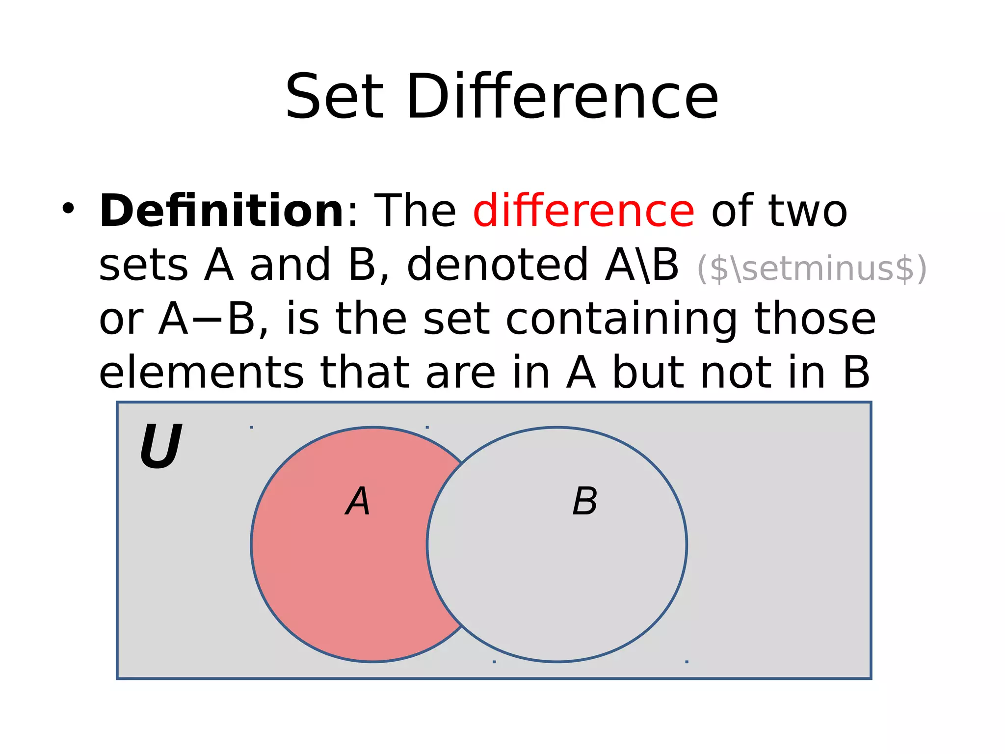 Set Difference
• Definition: The difference of two
sets A and B, denoted AB ($setminus$)
or A−B, is the set containing those
elements that are in A but not in B
U
A B
 