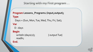 Program Lesson1_Program1 (input,output);
Type
Days = (Sun, Mon,Tue,Wed,Thu, Fri, Sat);
Var
D : days
Begin
writeln (days(2)); { outputTue}
readln;
End.
 