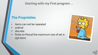 The Proprieties
• items can not be repeated
• ordinal
• discrete
• finite (in Pascal the maximum size of set is
256 item)
 
