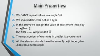 1. We CAN’T repeat values in a single Set
2. We should define the Set as aType
3. In the arrays we can get the value of an element inside by
array[Num].
But here …….We just can’t 
4. The max number of elements in the Set is 255 element
5. All the elements inside have the sameType (integer ,char
,boolean ,enumerated)
 