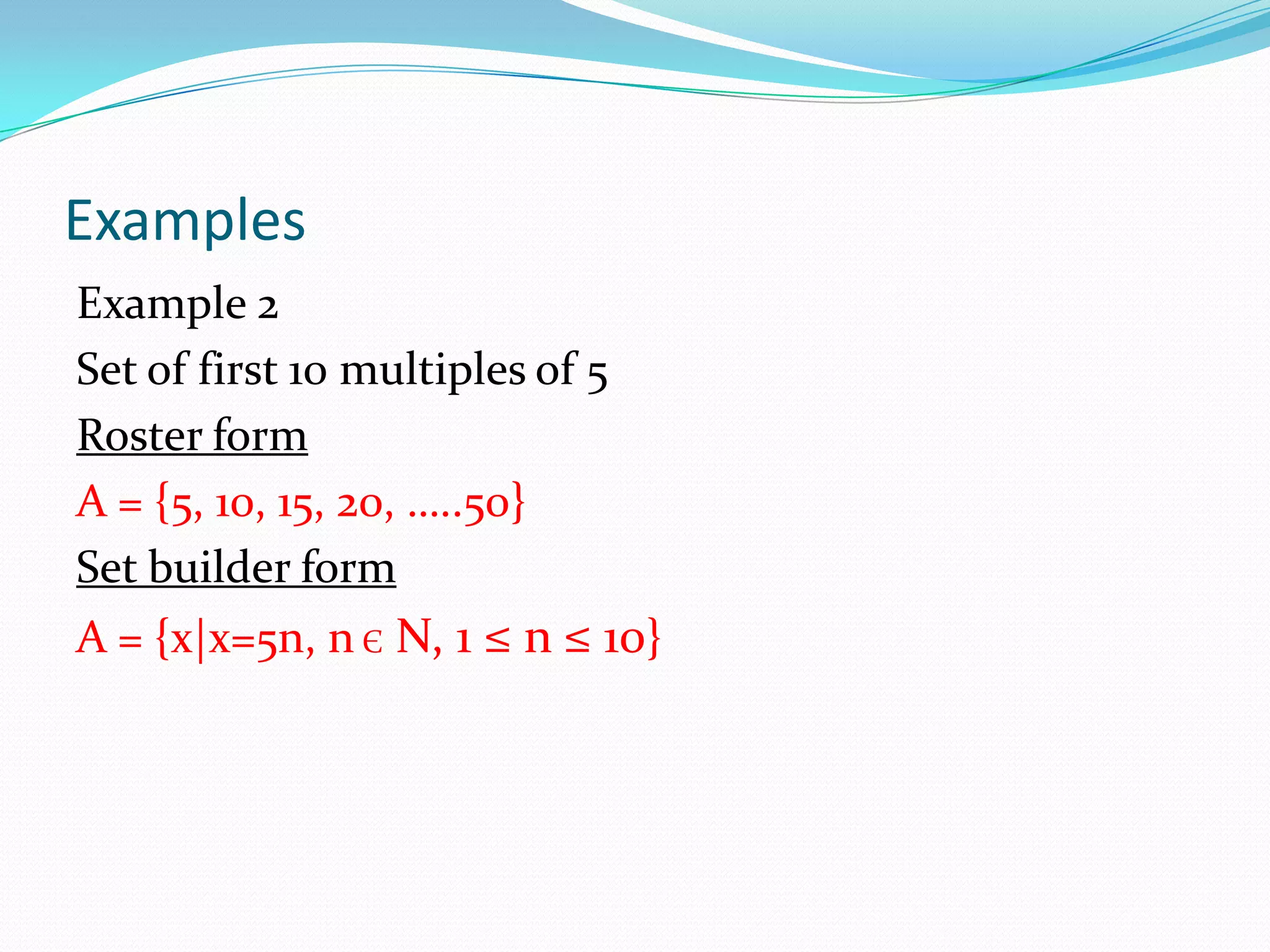 Examples
Example 2
Set of first 10 multiples of 5
Roster form
A = {5, 10, 15, 20, …..50}
Set builder form
A = {x|x=5n, n Є N, 1 ≤ n ≤ 10}
 