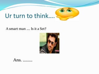 Ur turn to think…..
A smart man …. Is it a Set?
Ans. ………
 