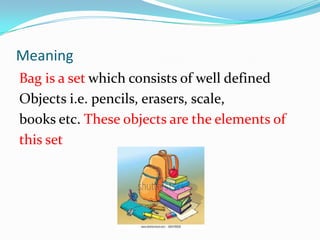Meaning
Bag is a set which consists of well defined
Objects i.e. pencils, erasers, scale,
books etc. These objects are the elements of
this set
 