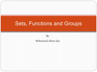 By:
Muhammad Adnan Ejaz
Sets, Functions and Groups
 