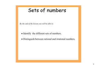 Sets of numbers

By the end of the lesson you will be able to:




  • Identify  the different sets of numbers.

  • Distinguish between rational and irrational numbers.




                                                           1
 