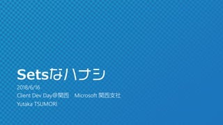 Sets
2018/6/16
Client Dev Day Microsoft
Yutaka TSUMORI
 
