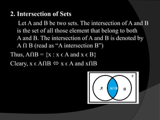 2. Intersection of Sets
Let A and B be two sets. The intersection of A and B
is the set of all those element that belong to both
A and B. The intersection of A and B is denoted by
A Ո B (read as “A intersection B”)
Thus, AՈB = {x : x ϵ A and x ϵ B}
Cleary, x ϵ AՈB  x ϵ A and xՈB
 
