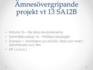 Ämnesövergripande
     projekt vt 13 SA12B

• Historia 1b – De stora revolutionerna
• Samhällskunskap 1b – Politiska ideologier
• Svenska 1- Samtidens syn på kön, klass och makt i
  skönlitteratur och film
• NP i sv/sva 1
 