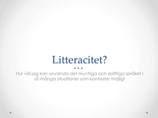 Litteracitet?
Hur väl jag kan använda det muntliga och skriftliga språket i
          så många situationer som kontexter möjligt
 