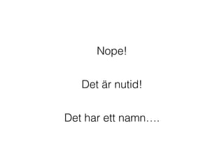 Nope!
Det är nutid!
Det har ett namn….
 